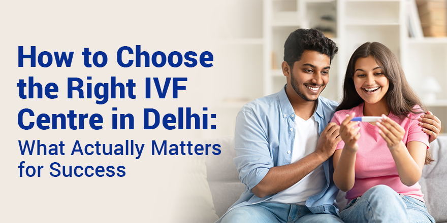 How to Choose the Right IVF Centre in Delhi: What Actually Matters for Success